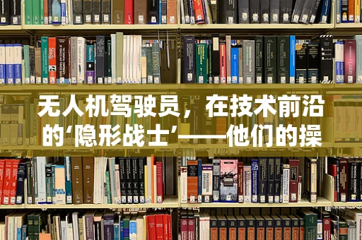 无人机驾驶员，在技术前沿的‘隐形战士’——他们的操作能引发怎样的攻击效应？