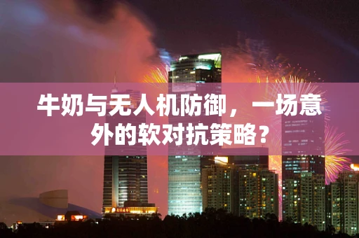 牛奶与无人机防御，一场意外的软对抗策略？
