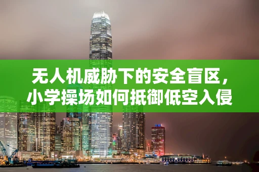 无人机威胁下的安全盲区，小学操场如何抵御低空入侵？