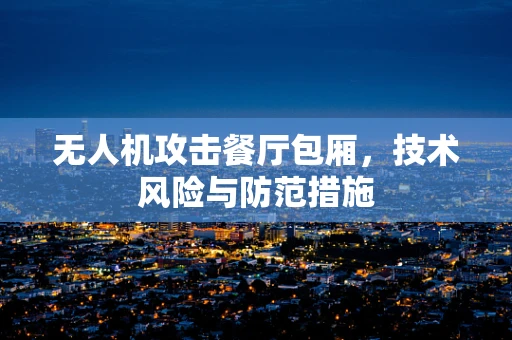 无人机攻击餐厅包厢，技术风险与防范措施