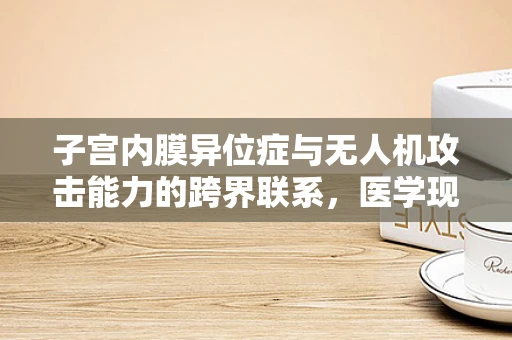 子宫内膜异位症与无人机攻击能力的跨界联系，医学现象如何影响技术安全？