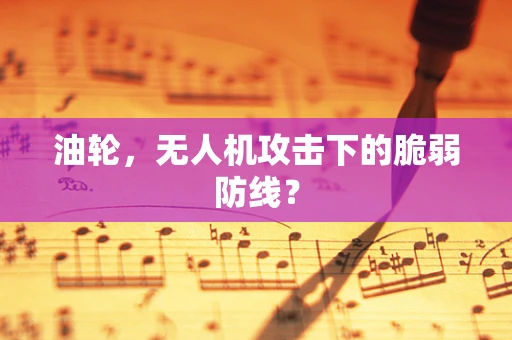 油轮，无人机攻击下的脆弱防线？
