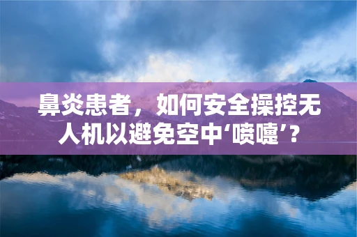 鼻炎患者，如何安全操控无人机以避免空中‘喷嚏’？