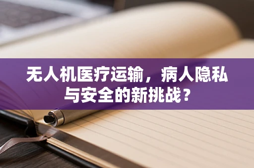 无人机医疗运输，病人隐私与安全的新挑战？
