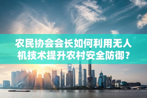 农民协会会长如何利用无人机技术提升农村安全防御？