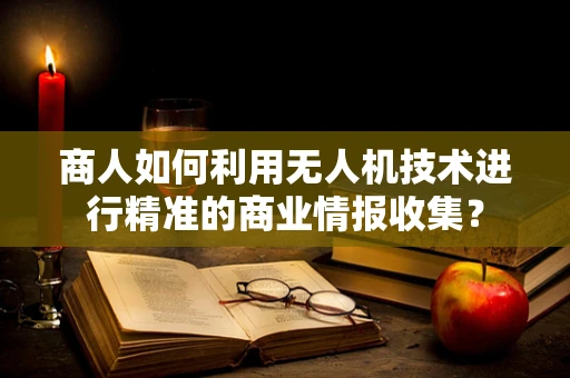 商人如何利用无人机技术进行精准的商业情报收集？