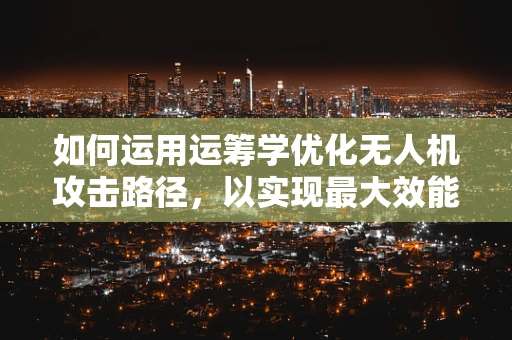 如何运用运筹学优化无人机攻击路径，以实现最大效能？