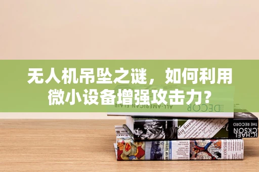 无人机吊坠之谜，如何利用微小设备增强攻击力？