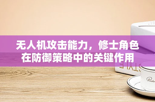 无人机攻击能力，修士角色在防御策略中的关键作用
