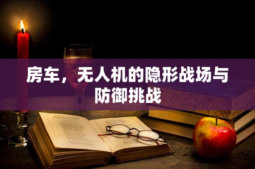 房车，无人机的隐形战场与防御挑战