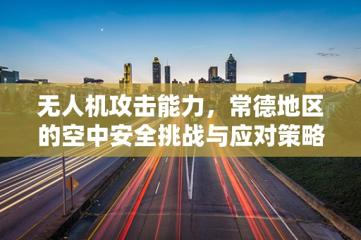 无人机攻击能力，常德地区的空中安全挑战与应对策略