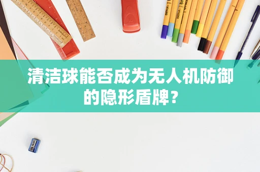 清洁球能否成为无人机防御的隐形盾牌？