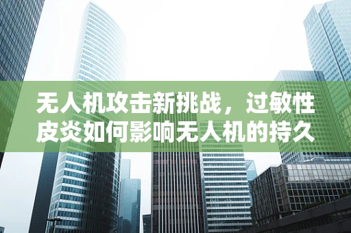 无人机攻击新挑战，过敏性皮炎如何影响无人机的持久作战能力？