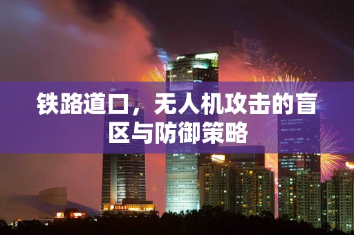 铁路道口，无人机攻击的盲区与防御策略