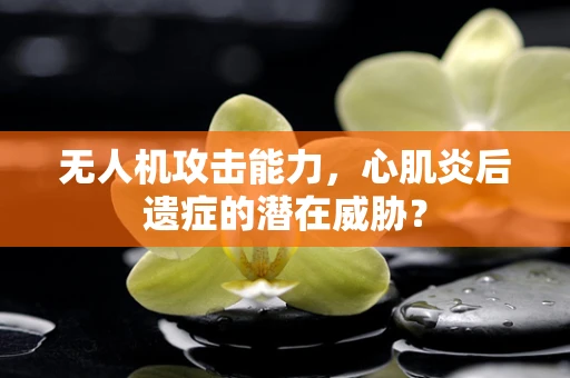 无人机攻击能力，心肌炎后遗症的潜在威胁？