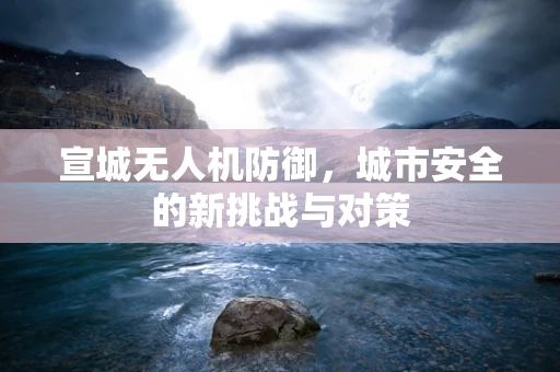 宣城无人机防御，城市安全的新挑战与对策