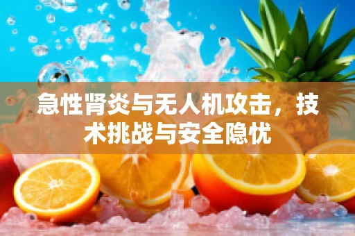 急性肾炎与无人机攻击，技术挑战与安全隐忧