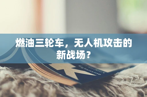 燃油三轮车，无人机攻击的新战场？