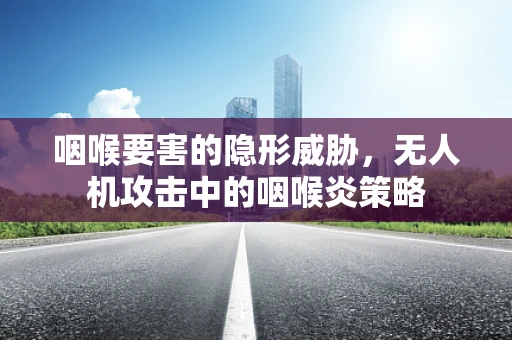 咽喉要害的隐形威胁，无人机攻击中的咽喉炎策略