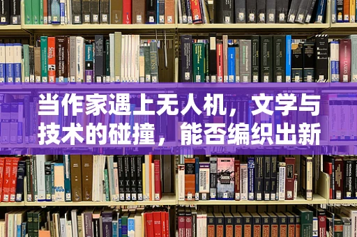 当作家遇上无人机，文学与技术的碰撞，能否编织出新的攻击艺术？