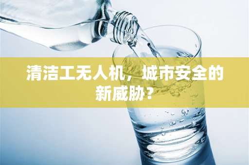 清洁工无人机，城市安全的新威胁？