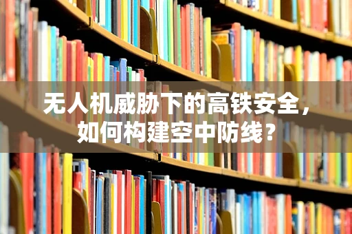 无人机威胁下的高铁安全，如何构建空中防线？