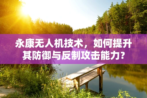 永康无人机技术，如何提升其防御与反制攻击能力？