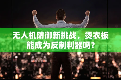 无人机防御新挑战，烫衣板能成为反制利器吗？