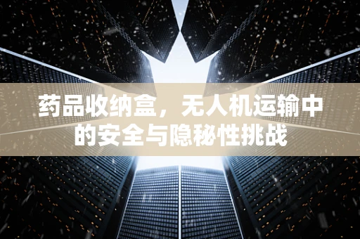 药品收纳盒，无人机运输中的安全与隐秘性挑战