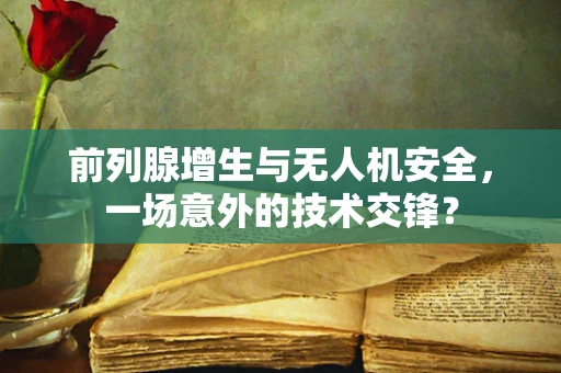 前列腺增生与无人机安全，一场意外的技术交锋？