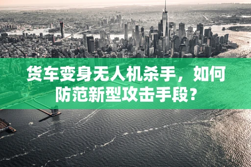 货车变身无人机杀手，如何防范新型攻击手段？