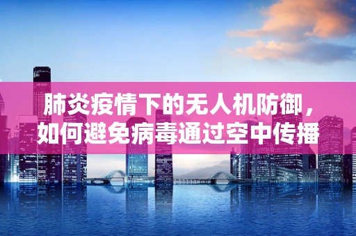 肺炎疫情下的无人机防御，如何避免病毒通过空中传播？