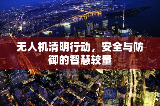 无人机清明行动，安全与防御的智慧较量