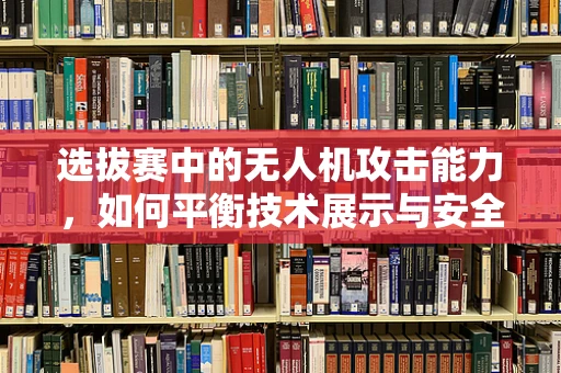 选拔赛中的无人机攻击能力，如何平衡技术展示与安全风险？