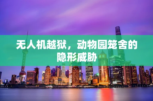 无人机越狱，动物园笼舍的隐形威胁
