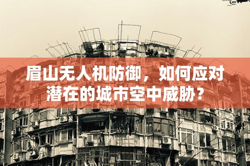 眉山无人机防御，如何应对潜在的城市空中威胁？