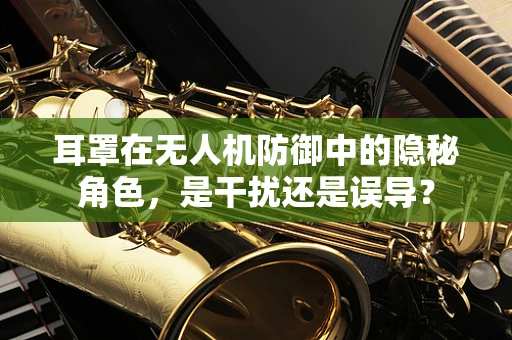 耳罩在无人机防御中的隐秘角色，是干扰还是误导？