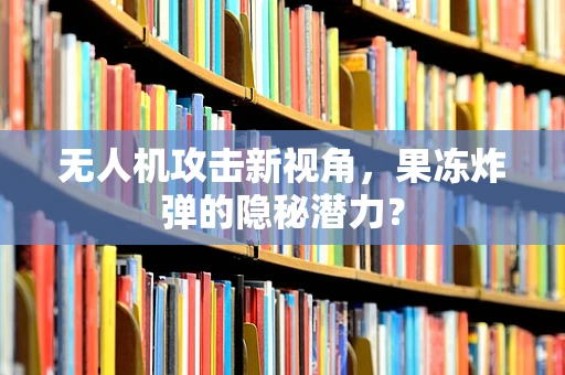 无人机攻击新视角，果冻炸弹的隐秘潜力？