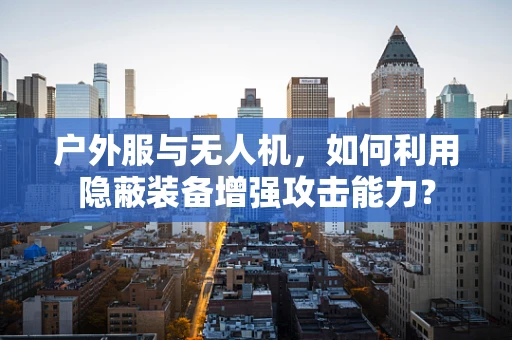 户外服与无人机，如何利用隐蔽装备增强攻击能力？