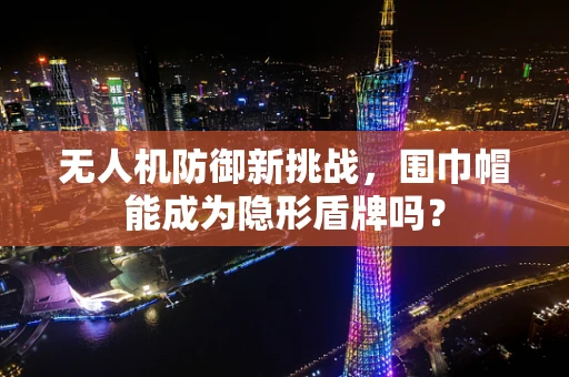 无人机防御新挑战，围巾帽能成为隐形盾牌吗？