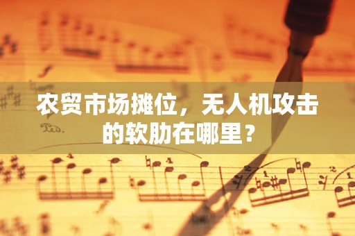 农贸市场摊位，无人机攻击的软肋在哪里？