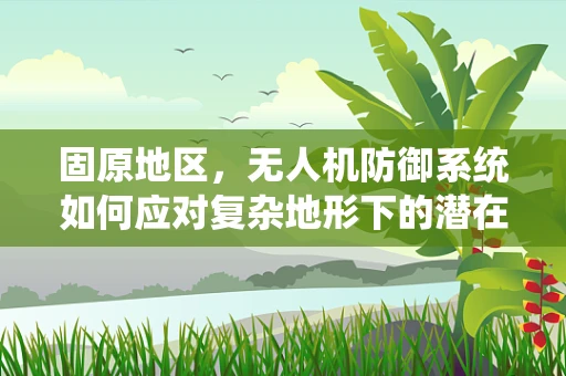 固原地区，无人机防御系统如何应对复杂地形下的潜在攻击？
