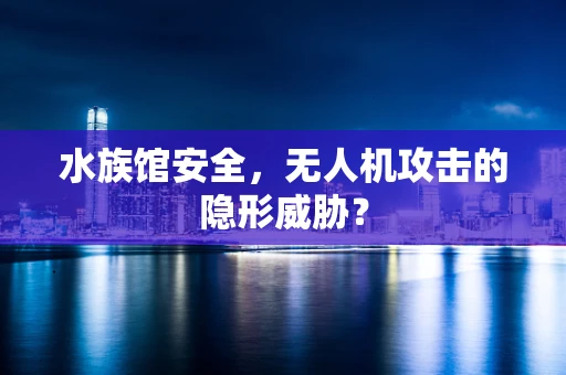 水族馆安全，无人机攻击的隐形威胁？