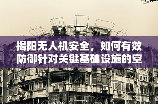 揭阳无人机安全，如何有效防御针对关键基础设施的空中威胁？