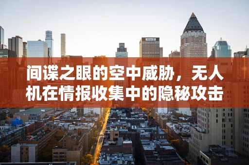 间谍之眼的空中威胁，无人机在情报收集中的隐秘攻击能力