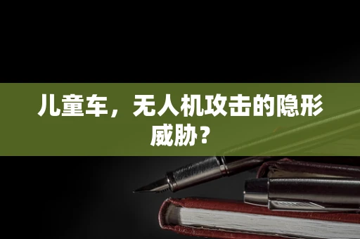 儿童车，无人机攻击的隐形威胁？