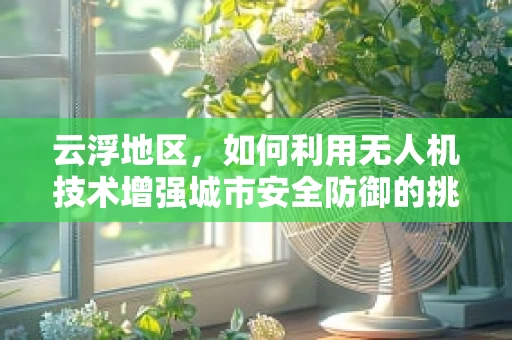 云浮地区，如何利用无人机技术增强城市安全防御的挑战？