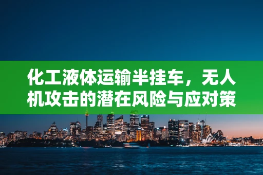 化工液体运输半挂车，无人机攻击的潜在风险与应对策略