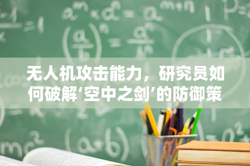 无人机攻击能力，研究员如何破解‘空中之剑’的防御策略？