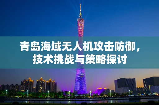 青岛海域无人机攻击防御，技术挑战与策略探讨